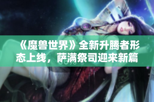 《魔兽世界》全新升腾者形态上线，萨满祭司迎来新篇章