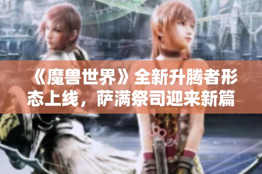 《魔兽世界》全新升腾者形态上线，萨满祭司迎来新篇章