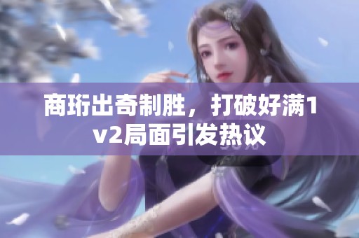 商珩出奇制胜，打破好满1v2局面引发热议