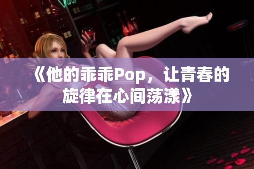 《他的乖乖Pop，让青春的旋律在心间荡漾》