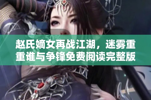 赵氏嫡女再战江湖，迷雾重重谁与争锋免费阅读完整版