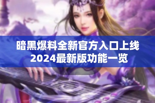 暗黑爆料全新官方入口上线 2024最新版功能一览