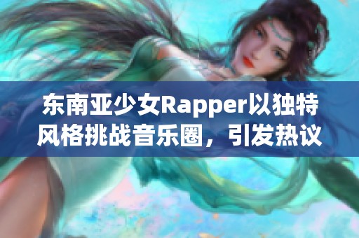 东南亚少女Rapper以独特风格挑战音乐圈，引发热议