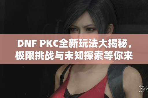 DNF PKC全新玩法大揭秘，极限挑战与未知探索等你来体验!