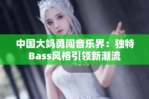 中国大妈勇闯音乐界：独特Bass风格引领新潮流