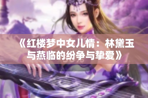 《红楼梦中女儿情：林黛玉与燕临的纷争与挚爱》