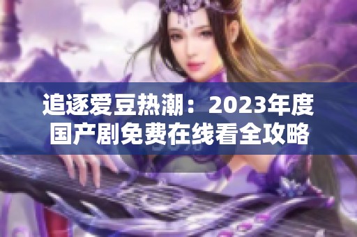 追逐爱豆热潮：2023年度国产剧免费在线看全攻略