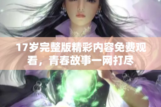 17岁完整版精彩内容免费观看，青春故事一网打尽