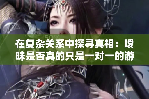 在复杂关系中探寻真相：暧昧是否真的只是一对一的游戏