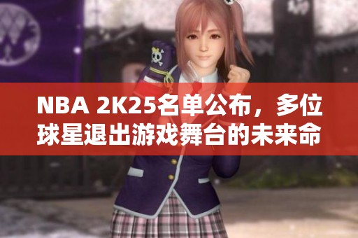 NBA 2K25名单公布，多位球星退出游戏舞台的未来命运如何？