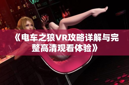 《电车之狼VR攻略详解与完整高清观看体验》