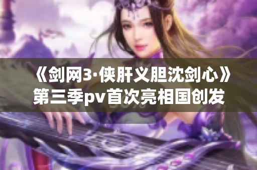 《剑网3·侠肝义胆沈剑心》第三季pv首次亮相国创发布会精彩回顾