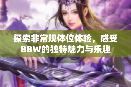 探索非常规体位体验，感受BBW的独特魅力与乐趣