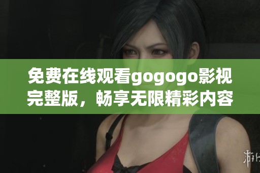 免费在线观看gogogo影视完整版，畅享无限精彩内容