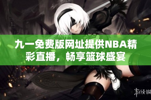 九一免费版网址提供NBA精彩直播，畅享篮球盛宴