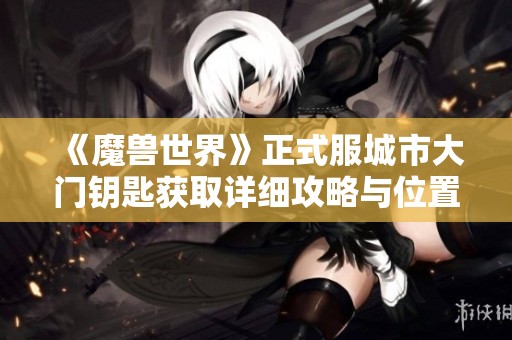 《魔兽世界》正式服城市大门钥匙获取详细攻略与位置解析