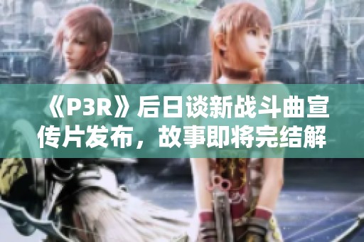 《P3R》后日谈新战斗曲宣传片发布，故事即将完结解读