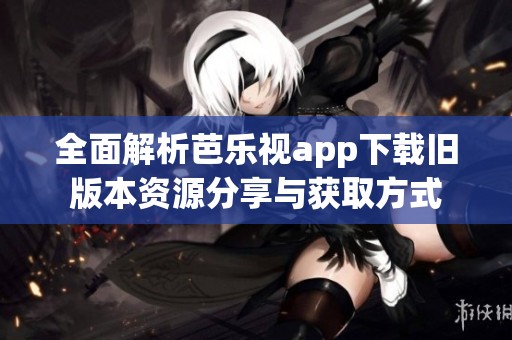 全面解析芭乐视app下载旧版本资源分享与获取方式