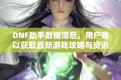 DNF助手数据滞后，用户难以获取最新游戏攻略与资讯