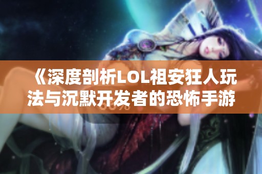 《深度剖析LOL祖安狂人玩法与沉默开发者的恐怖手游体验》