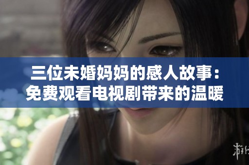 三位未婚妈妈的感人故事：免费观看电视剧带来的温暖与成长