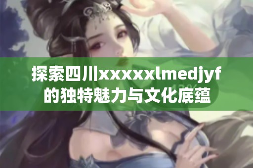 探索四川xxxxxlmedjyf的独特魅力与文化底蕴