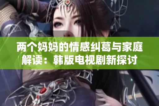 两个妈妈的情感纠葛与家庭解读：韩版电视剧新探讨