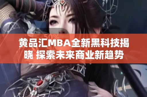 黄品汇MBA全新黑科技揭晓 探索未来商业新趋势