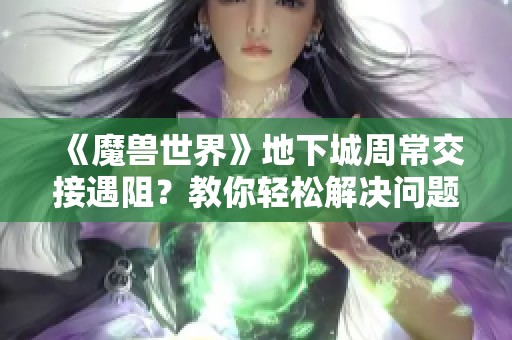 《魔兽世界》地下城周常交接遇阻？教你轻松解决问题的方法