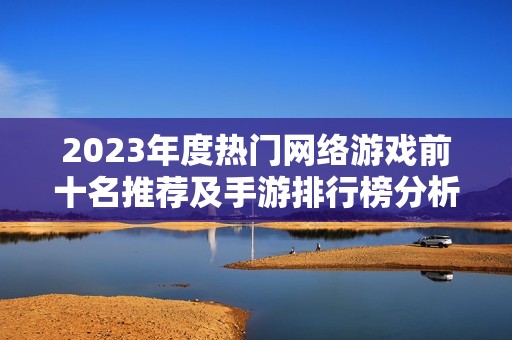 2023年度热门网络游戏前十名推荐及手游排行榜分析