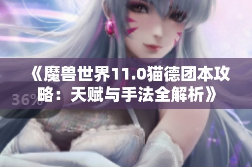 《魔兽世界11.0猫德团本攻略：天赋与手法全解析》