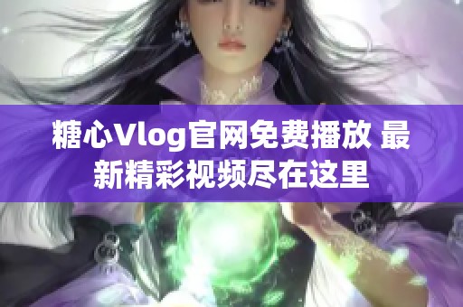 糖心Vlog官网免费播放 最新精彩视频尽在这里