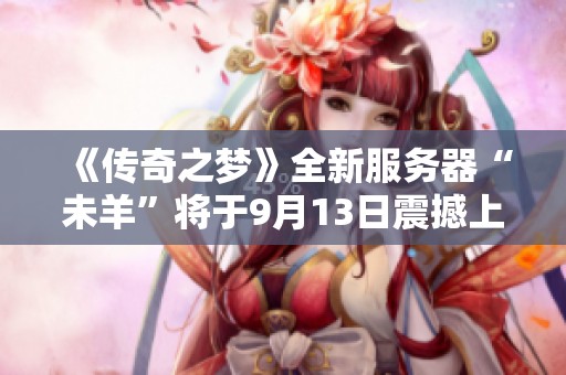 《传奇之梦》全新服务器“未羊”将于9月13日震撼上线！