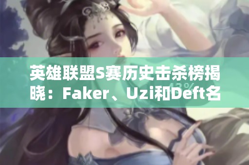 英雄联盟S赛历史击杀榜揭晓：Faker、Uzi和Deft名列前茅