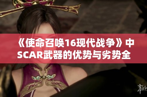 《使命召唤16现代战争》中SCAR武器的优势与劣势全面分析