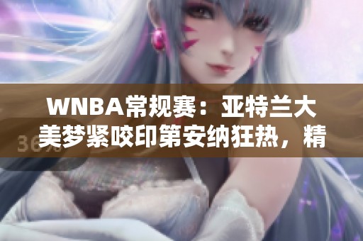 WNBA常规赛：亚特兰大美梦紧咬印第安纳狂热，精彩二人转焦灼对决