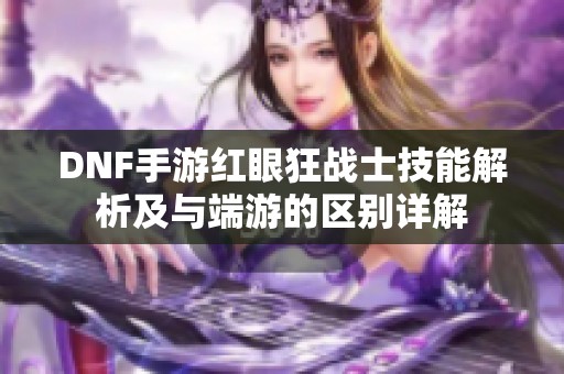 DNF手游红眼狂战士技能解析及与端游的区别详解