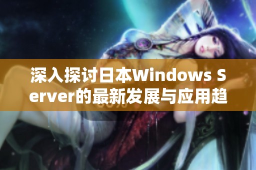 深入探讨日本Windows Server的最新发展与应用趋势