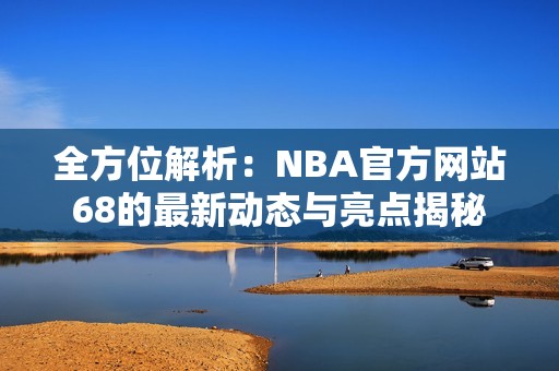 全方位解析：NBA官方网站68的最新动态与亮点揭秘