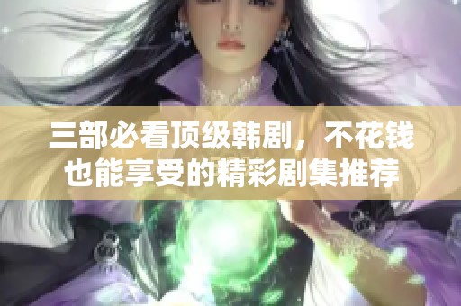 三部必看顶级韩剧，不花钱也能享受的精彩剧集推荐