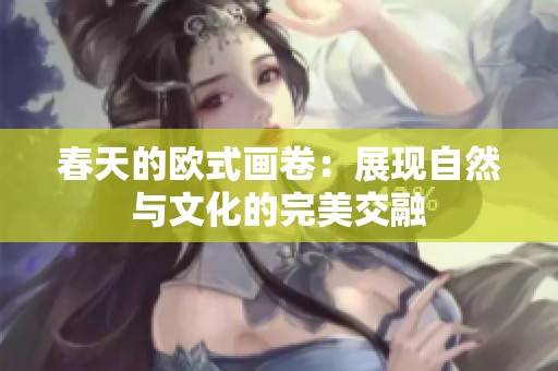 春天的欧式画卷：展现自然与文化的完美交融