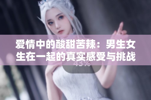 爱情中的酸甜苦辣：男生女生在一起的真实感受与挑战