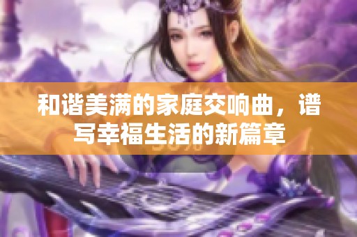 和谐美满的家庭交响曲，谱写幸福生活的新篇章