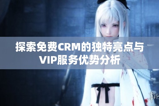 探索免费CRM的独特亮点与VIP服务优势分析