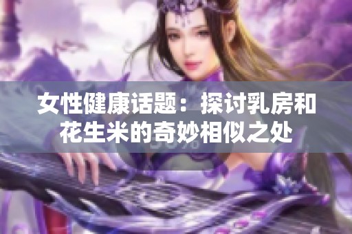 女性健康话题：探讨乳房和花生米的奇妙相似之处