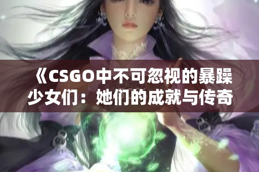 《CSGO中不可忽视的暴躁少女们：她们的成就与传奇》