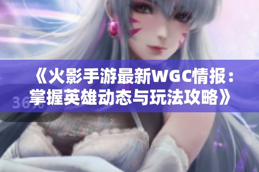 《火影手游最新WGC情报：掌握英雄动态与玩法攻略》