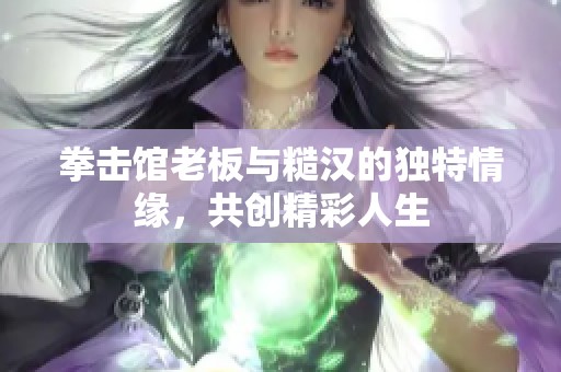 拳击馆老板与糙汉的独特情缘，共创精彩人生