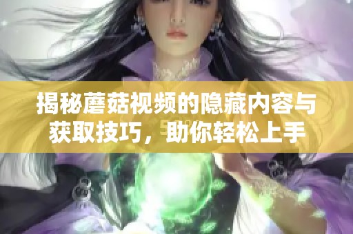 揭秘蘑菇视频的隐藏内容与获取技巧，助你轻松上手