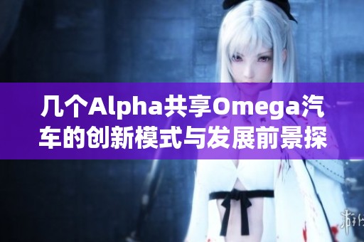 几个Alpha共享Omega汽车的创新模式与发展前景探讨